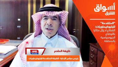 "المتقدمة" للبتروكيماويات: القطاع لا يزال متأثرا بالأوضاع الجيوسياسية بالمنطقة