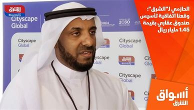 الحازمي لـ"الشرق": وقعنا اتفاقية تأسيس صندوق عقاري بقيمة 1.45 مليار ريال