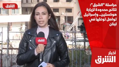 مراسلة "الشرق": نتائج محدودة لزيارة هوكستين.. وإسرائيل تواصل توغلها في لبنان