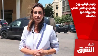 جنوب لبنان.. بين واقع ميداني صعب وترتيبات غير مكتملة
