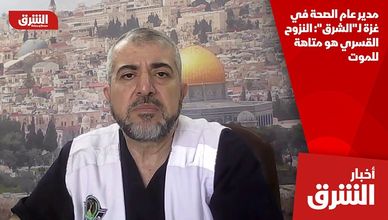 مدير عام الصحة في غزة لـ"الشرق": النزوح القسري هو متاهة للموت