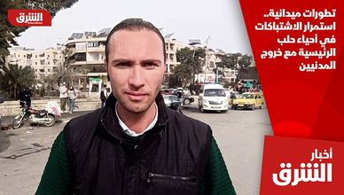 تطورات ميدانية.. استمرار الاشتباكات في أحياء حلب الرئيسية مع خروج المدنيين