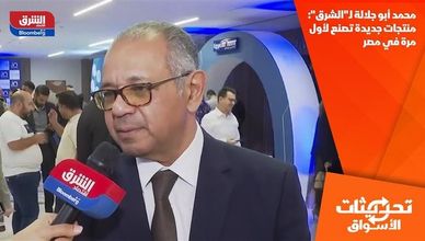 محمد أبو جلالة لـ"الشرق": منتجات جديدة تصنع لأول مرة في مصر