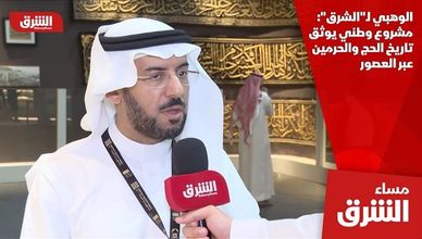 الوهبي لـ"الشرق": مشروع وطني يوثق تاريخ الحج والحرمين عبر العصور