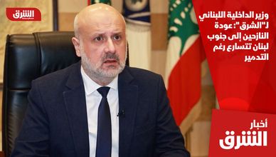 وزير الداخلية اللبناني لـ"الشرق": عودة النازحين إلى جنوب لبنان تتسارع رغم التدمير
