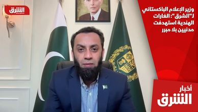 وزير الإعلام الباكستاني لـ"الشرق": الغارات الهندية استهدفت مدنيين بلا مبرر