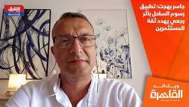 جاسر بهجت: تطبيق رسوم الساحل بأثر رجعي يهدد ثقة المستثمرين