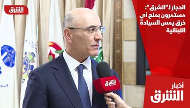 الحجار لـ"الشرق": مستمرون بمنع أي خرق يمس السيادة اللبنانية