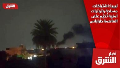 ليبيا: اشتباكات مسلحة وتوترات أمنية تُخيّم على العاصمة طرابلس