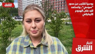 روسيا تقترب من محور "سومي".. وتستعد للرد على الهجوم الأوكراني