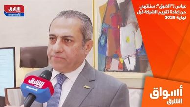 عباس لـ"الشرق": سننتهي من إعادة تقييم الشركة قبل نهاية 2025