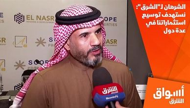 الشرهان لـ"الشرق": نستهدف توسيع استثماراتنا في عدة دول