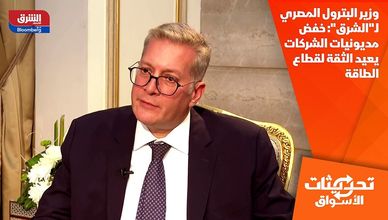 وزير البترول المصري لـ"الشرق": خفض مديونيات الشركات يعيد الثقة لقطاع الطاقة