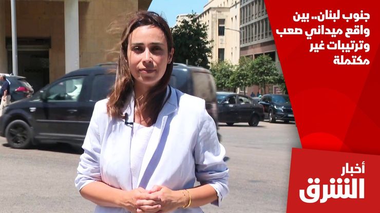 جنوب لبنان.. بين واقع ميداني صعب وترتيبات غير مكتملة
