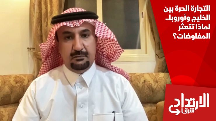 التجارة الحرة بين الخليج وأوروبا.. لماذا تتعثر المفاوضات؟