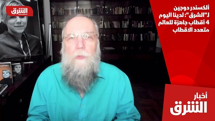 ألكسندر دوجين لـ"الشرق": لدينا اليوم 4 أقطاب جاهزة للعالم متعدد الاقطاب