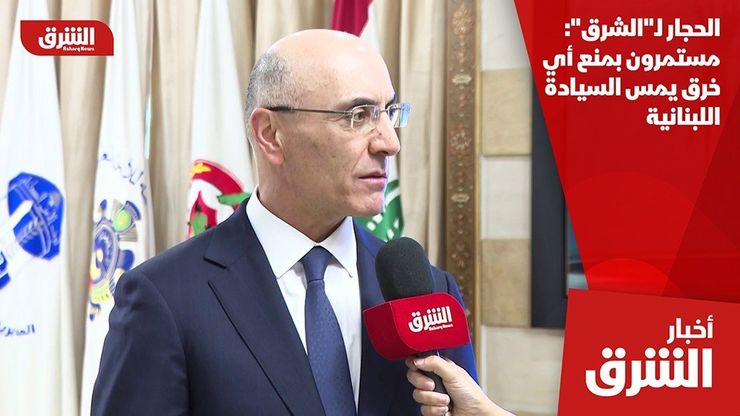 الحجار لـ"الشرق": مستمرون بمنع أي خرق يمس السيادة اللبنانية