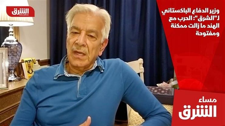 وزير الدفاع الباكستاني لـ"الشرق": الحرب مع الهند ما زالت ممكنة ومفتوحة